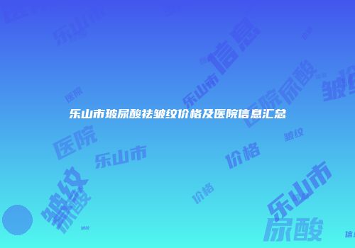 乐山市玻尿酸祛皱纹价格及医院信息汇总