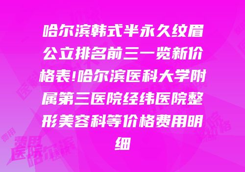 哈尔滨韩式半永久纹眉公立排名前三一览新价格表!哈尔滨医科大学附属第三医院经纬医院整形美容科等价格费用明细