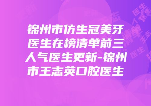 锦州市仿生冠美牙医生在榜清单前三人气医生更新-锦州市王志英口腔医生