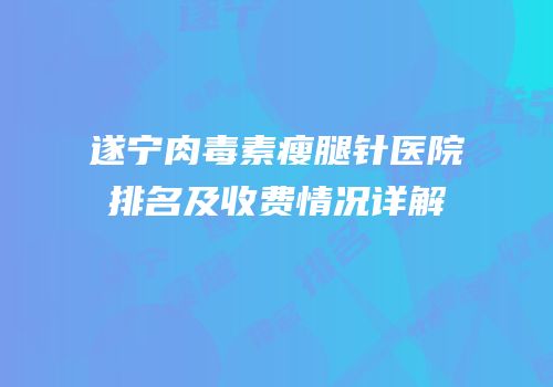遂宁肉毒素瘦腿针医院排名及收费情况详解