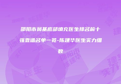 邵阳市鼻基底部填充医生排名前十强靠谱名单一览-陈建华医生实力细数