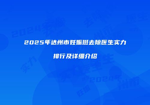 2025年达州市妊娠斑去除医生实力排行及详细介绍