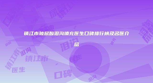 镇江市玻尿酸泪沟填充医生口碑排行榜及名医介绍