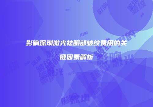 影响深圳激光祛眼部皱纹费用的关键因素解析