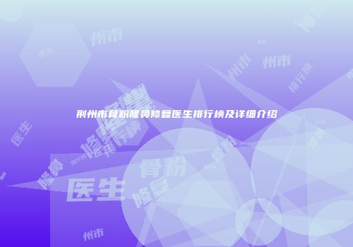 荆州市骨粉隆鼻修复医生排行榜及详细介绍