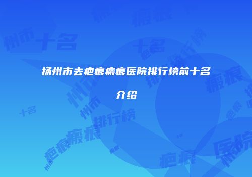 扬州市去疤痕瘢痕医院排行榜前十名介绍