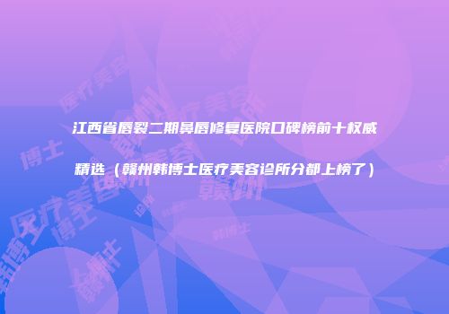 江西省唇裂二期鼻唇修复医院口碑榜前十权威精选（赣州韩博士医疗美容诊所分都上榜了）