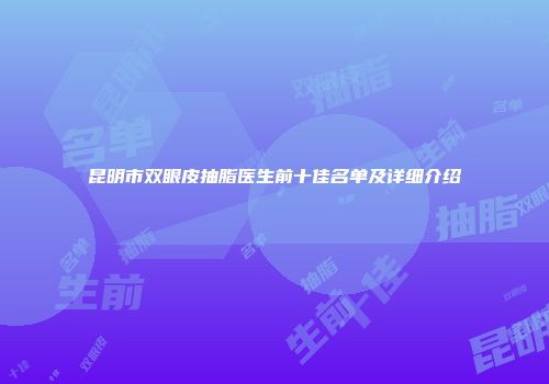 昆明市双眼皮抽脂医生前十佳名单及详细介绍