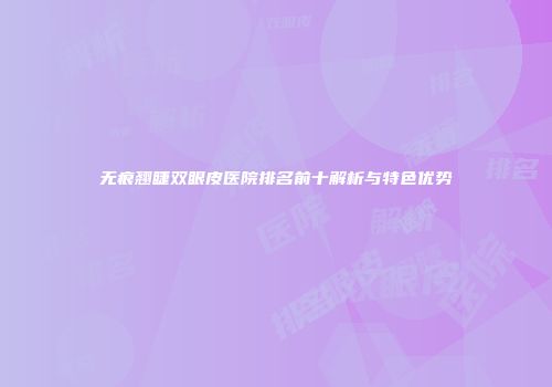 无痕翘睫双眼皮医院排名前十解析与特色优势