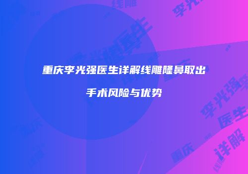 重庆李光强医生详解线雕隆鼻取出手术风险与优势