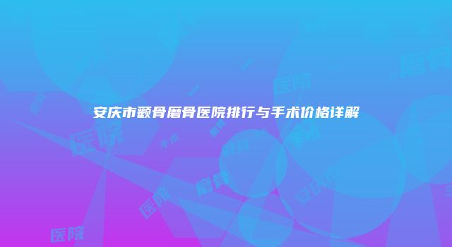 安庆市颧骨磨骨医院排行与手术价格详解