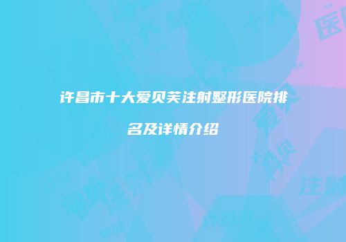 许昌市十大爱贝芙注射整形医院排名及详情介绍