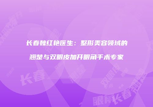 长春魏红艳医生：整形美容领域的翘楚与双眼皮加开眼角手术专家
