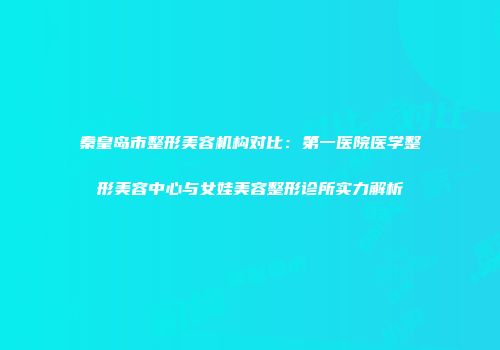秦皇岛市整形美容机构对比：第一医院医学整形美容中心与女娃美容整形诊所实力解析