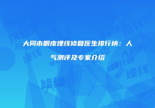 大同市眼皮埋线修复医生排行榜：人气测评及专家介绍