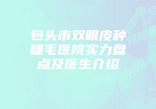 包头市双眼皮种睫毛医院实力盘点及医生介绍