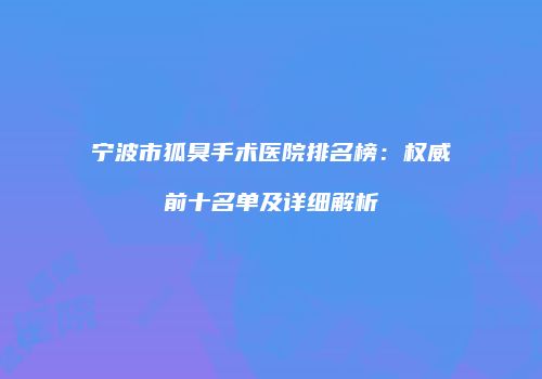 宁波市狐臭手术医院排名榜：权威前十名单及详细解析