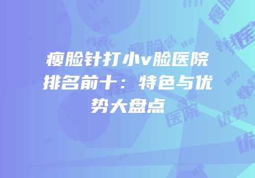 瘦脸针打小v脸医院排名前十：特色与优势大盘点