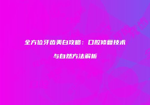 全方位牙齿美白攻略：口腔修复技术与自然方法解析