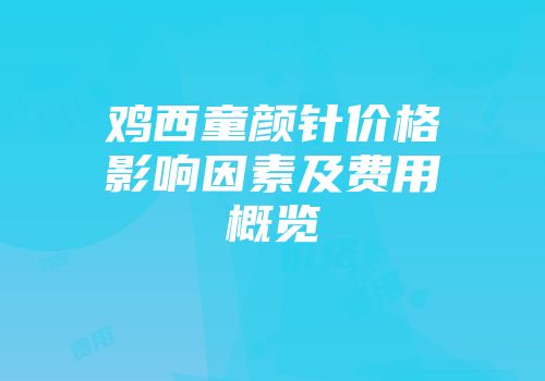 鸡西童颜针价格影响因素及费用概览