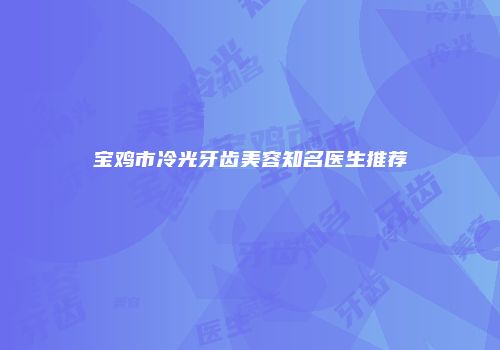 宝鸡市冷光牙齿美容知名医生推荐