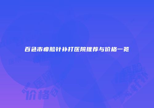 百色市瘦脸针补打医院推荐与价格一览