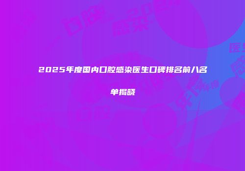 2025年度国内口腔感染医生口碑排名前八名单揭晓