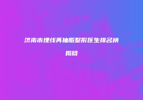 济南市埋线再抽脂整形医生排名榜揭晓