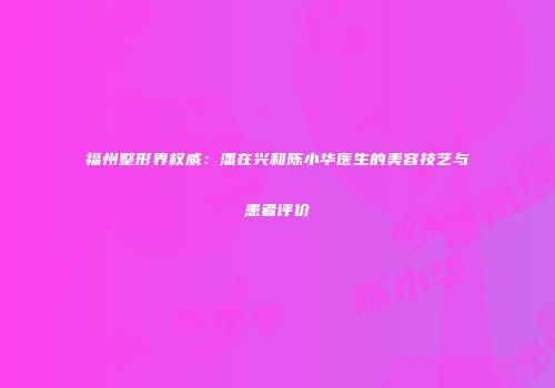 福州整形界权威：潘在兴和陈小华医生的美容技艺与患者评价