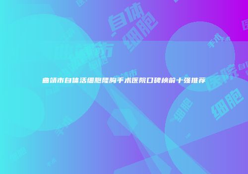 曲靖市自体活细胞隆胸手术医院口碑榜前十强推荐