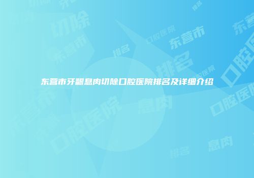 东营市牙龈息肉切除口腔医院排名及详细介绍