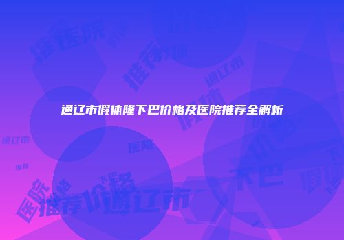 通辽市假体隆下巴价格及医院推荐全解析