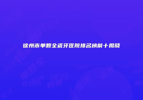 徐州市单颗全瓷牙医院排名榜前十揭晓