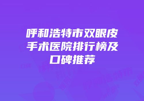 呼和浩特市双眼皮手术医院排行榜及口碑推荐