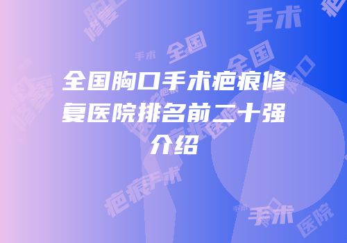 全国胸口手术疤痕修复医院排名前二十强介绍