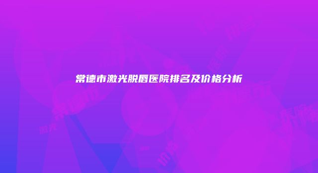 常德市激光脱唇医院排名及价格分析