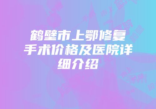 鹤壁市上鄂修复手术价格及医院详细介绍