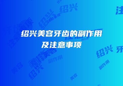 绍兴美容牙齿的副作用及注意事项