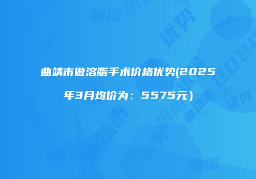 曲靖市做溶脂手术价格优势(2025年3月均价为：5575元）