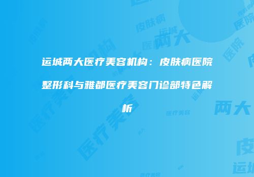 运城两大医疗美容机构：皮肤病医院整形科与雅都医疗美容门诊部特色解析
