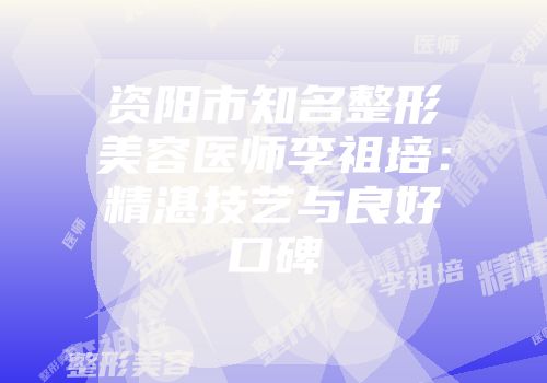 资阳市知名整形美容医师李祖培：精湛技艺与良好口碑