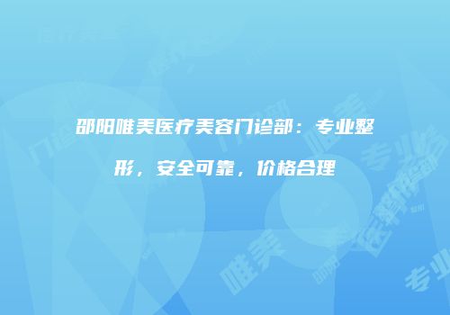 邵阳唯美医疗美容门诊部：专业整形，安全可靠，价格合理