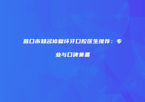 营口市知名修复坏牙口腔医生推荐：专业与口碑兼备
