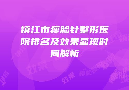 镇江市瘦脸针整形医院排名及效果显现时间解析
