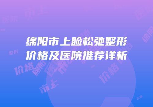 绵阳市上睑松弛整形价格及医院推荐详析