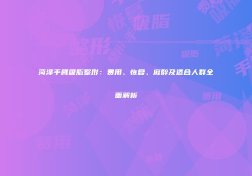 菏泽手臂吸脂整形：费用、恢复、麻醉及适合人群全面解析