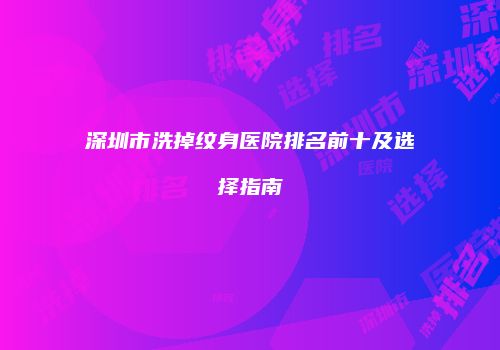 深圳市洗掉纹身医院排名前十及选择指南