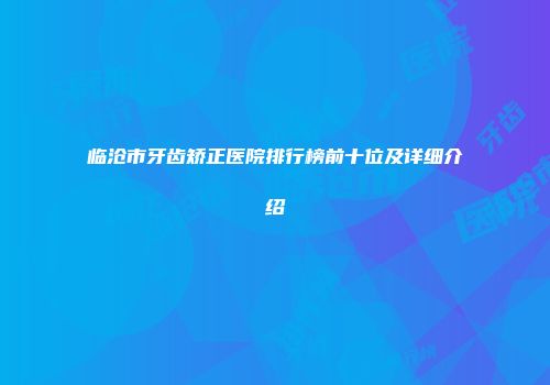 临沧市牙齿矫正医院排行榜前十位及详细介绍