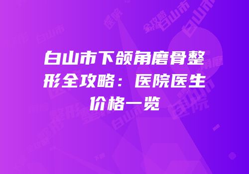 白山市下颌角磨骨整形全攻略：医院医生价格一览
