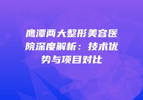鹰潭两大整形美容医院深度解析：技术优势与项目对比